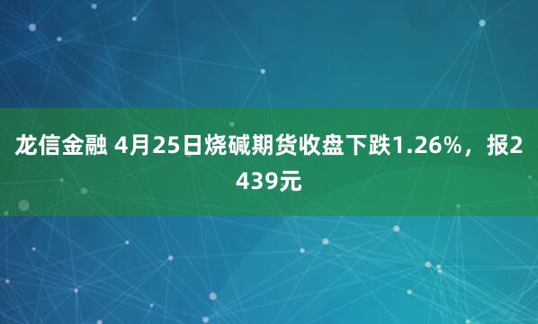 龙信金融 4月25日烧碱期货收盘下跌1.26%，报2439元