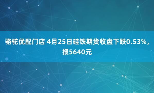骆驼优配门店 4月25日硅铁期货收盘下跌0.53%,报5640元