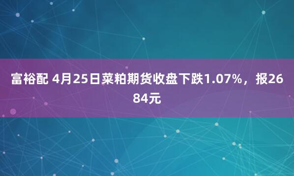 富裕配 4月25日菜粕期货收盘下跌1.07%，报2684元