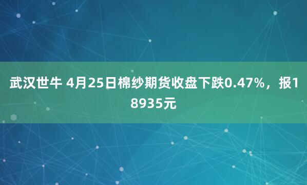 武汉世牛 4月25日棉纱期货收盘下跌0.47%,报18935元