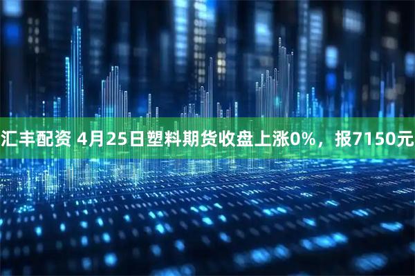 汇丰配资 4月25日塑料期货收盘上涨0%，报7150元