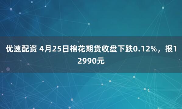 优速配资 4月25日棉花期货收盘下跌0.12%,报12990元