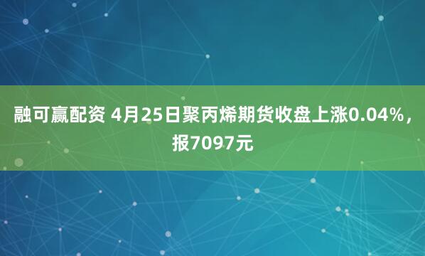 融可赢配资 4月25日聚丙烯期货收盘上涨0.04%，报7097元