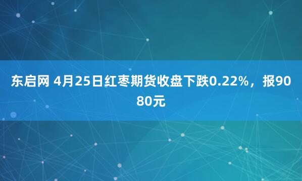 东启网 4月25日红枣期货收盘下跌0.22%,报9080元