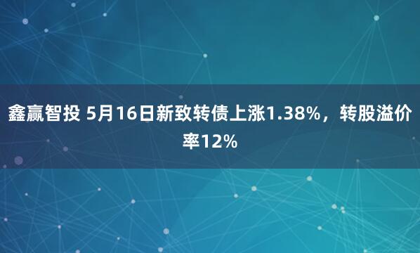 鑫赢智投 5月16日新致转债上涨1.38%,转股溢价率12%