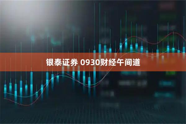 银泰证券 0930财经午间道