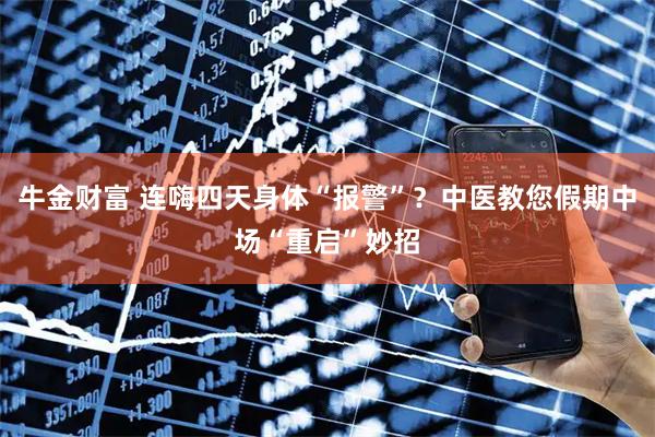 牛金财富 连嗨四天身体“报警”？中医教您假期中场“重启”妙招