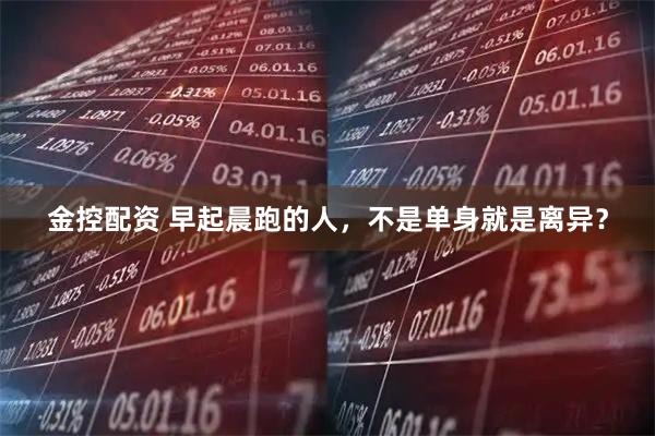 金控配资 早起晨跑的人，不是单身就是离异？