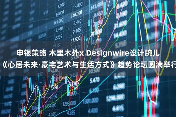 申银策略 木里木外x Designwire设计腕儿 《心居未来·豪宅艺术与生活方式》趋势论坛圆满举行