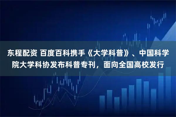 东程配资 百度百科携手《大学科普》、中国科学院大学科协发布科普专刊，面向全国高校发行