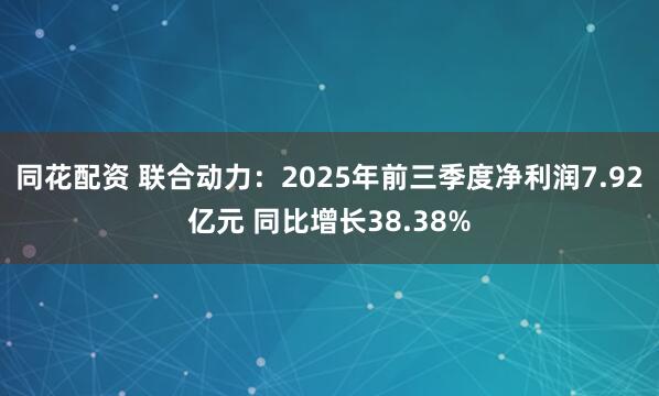 同花配资 联合动力：2025年前三季度净利润7.92亿元 同比增长38.38%