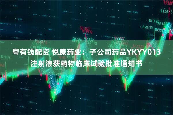 粤有钱配资 悦康药业：子公司药品YKYY013注射液获药物临床试验批准通知书