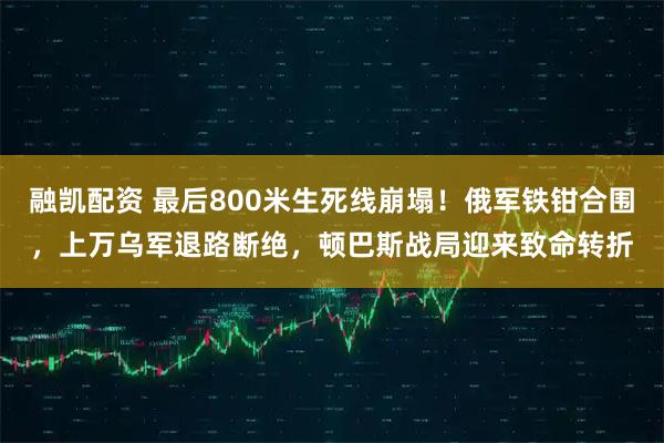 融凯配资 最后800米生死线崩塌！俄军铁钳合围，上万乌军退路断绝，顿巴斯战局迎来致命转折