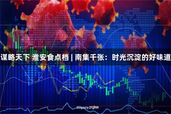 谋略天下 淮安食点档 | 南集千张:时光沉淀的好味道