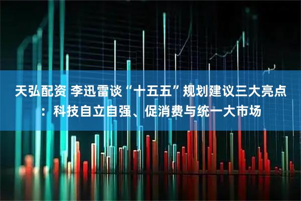 天弘配资 李迅雷谈“十五五”规划建议三大亮点:科技自立自强、促消费与统一大市场