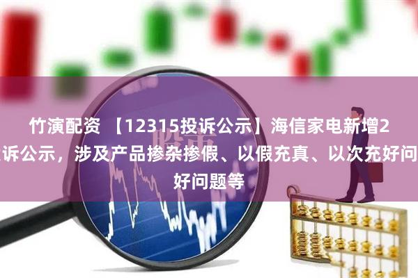 竹演配资 【12315投诉公示】海信家电新增2件投诉公示，涉及产品掺杂掺假、以假充真、以次充好问题等