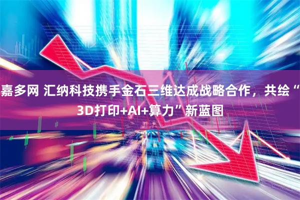 嘉多网 汇纳科技携手金石三维达成战略合作，共绘“3D打印+AI+算力”新蓝图