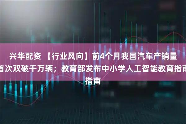 兴华配资 【行业风向】前4个月我国汽车产销量首次双破千万辆；教育部发布中小学人工智能教育指南