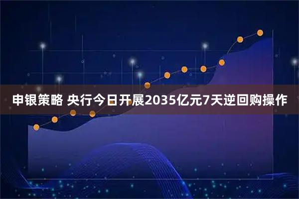 申银策略 央行今日开展2035亿元7天逆回购操作