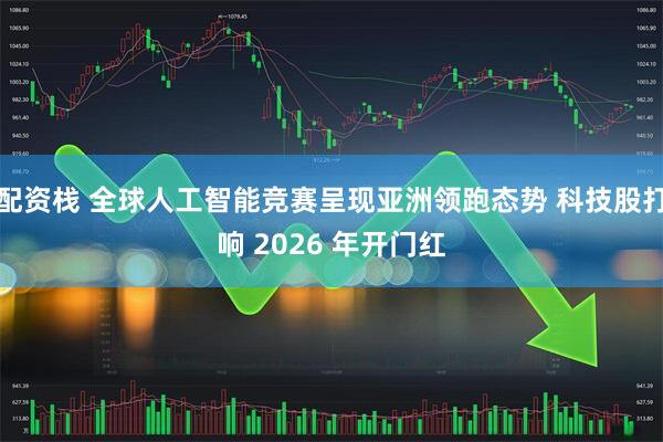 配资栈 全球人工智能竞赛呈现亚洲领跑态势 科技股打响 2026 年开门红
