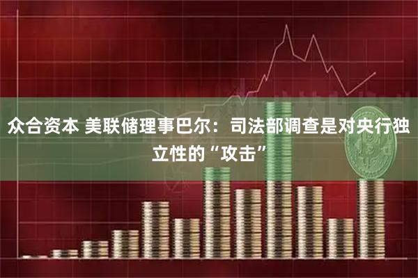 众合资本 美联储理事巴尔：司法部调查是对央行独立性的“攻击”