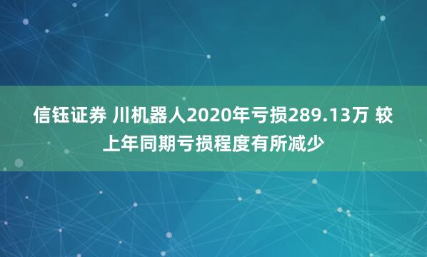 信钰证券 川机器人2020年亏损289.13万 较上年同期亏损程度有所减少