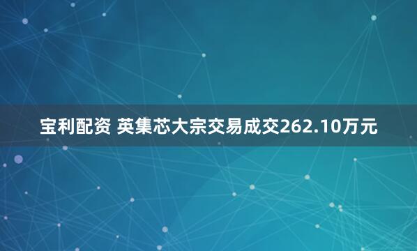 宝利配资 英集芯大宗交易成交262.10万元