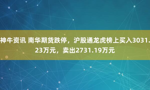 神牛资讯 南华期货跌停，沪股通龙虎榜上买入3031.23万元，卖出2731.19万元