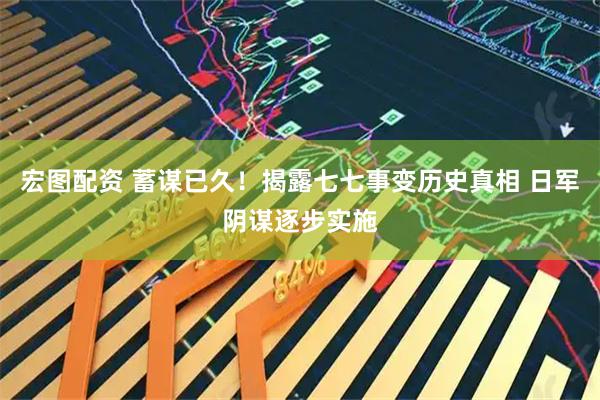 宏图配资 蓄谋已久!揭露七七事变历史真相 日军阴谋逐步实施