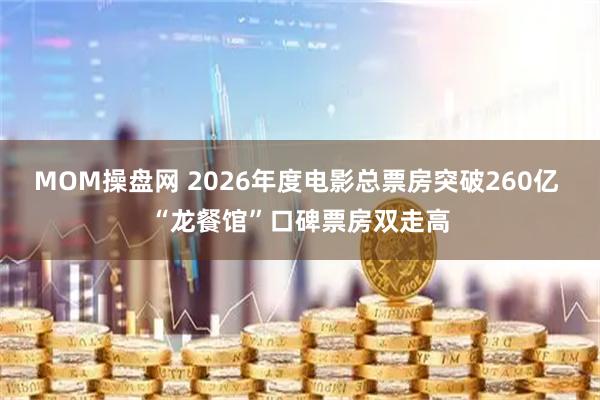 MOM操盘网 2026年度电影总票房突破260亿 “龙餐馆”口碑票房双走高
