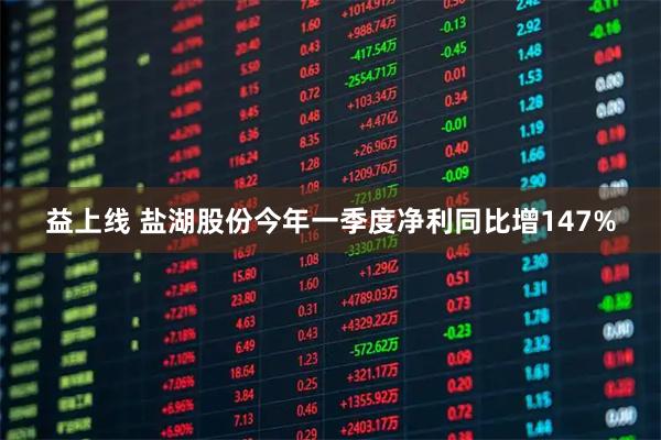 益上线 盐湖股份今年一季度净利同比增147%